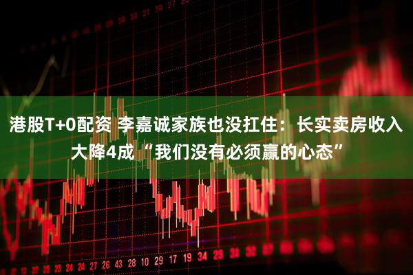 港股T+0配资 李嘉诚家族也没扛住：长实卖房收入大降4成 “我们没有必须赢的心态”