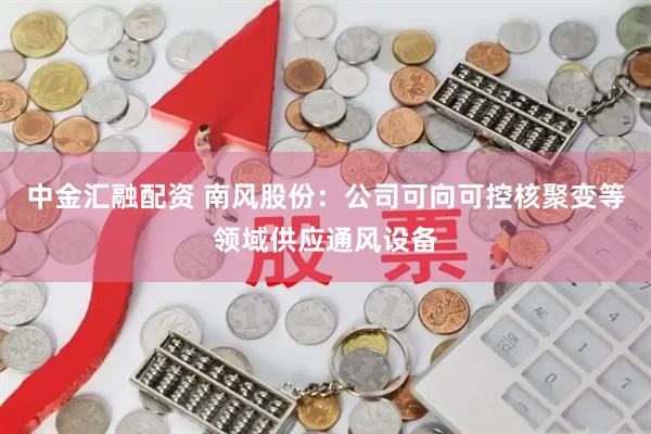 中金汇融配资 南风股份：公司可向可控核聚变等领域供应通风设备