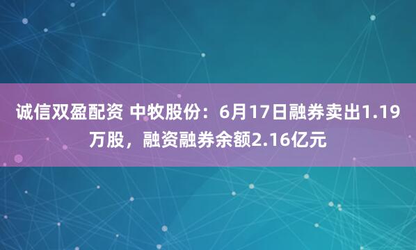 诚信双盈配资 中牧股份：6月17日融券卖出1.19万股，融资融券余额2.16亿元