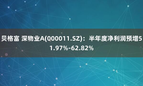 贝格富 深物业A(000011.SZ)：半年度净利润预增51.97%-62.82%