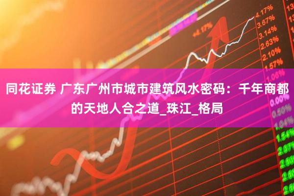 同花证券 广东广州市城市建筑风水密码：千年商都的天地人合之道_珠江_格局