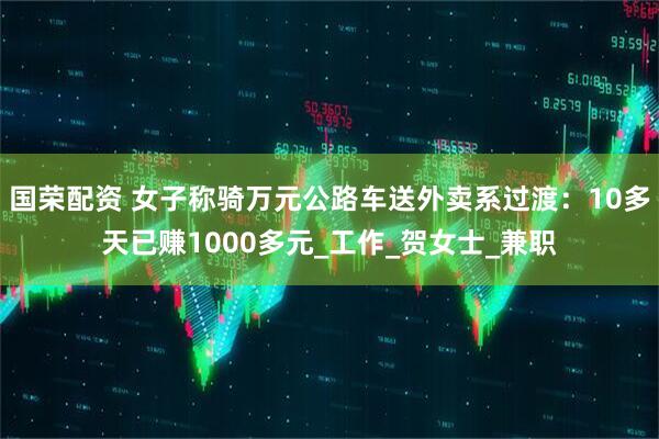 国荣配资 女子称骑万元公路车送外卖系过渡：10多天已赚1000多元_工作_贺女士_兼职