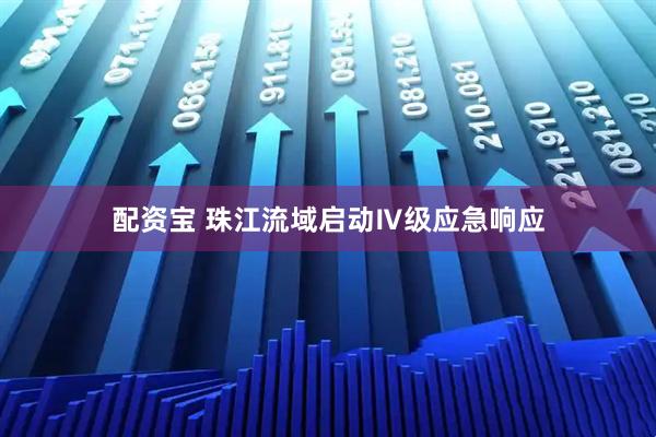 配资宝 珠江流域启动Ⅳ级应急响应