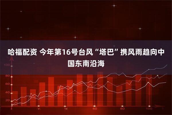 哈福配资 今年第16号台风“塔巴”携风雨趋向中国东南沿海