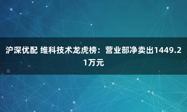 沪深优配 维科技术龙虎榜：营业部净卖出1449.21万元