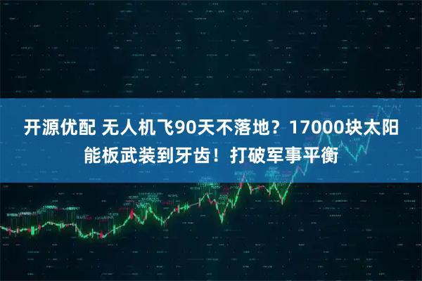 开源优配 无人机飞90天不落地？17000块太阳能板武装到牙齿！打破军事平衡