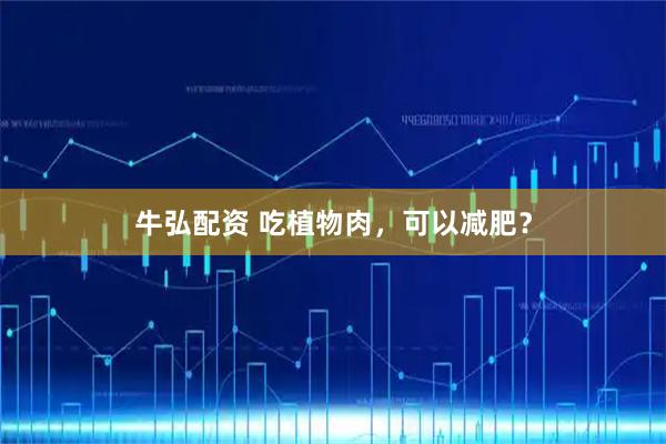 牛弘配资 吃植物肉，可以减肥？