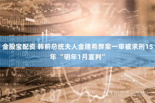 金股宝配资 韩前总统夫人金建希弊案一审被求刑15年 “明年1月宣判”