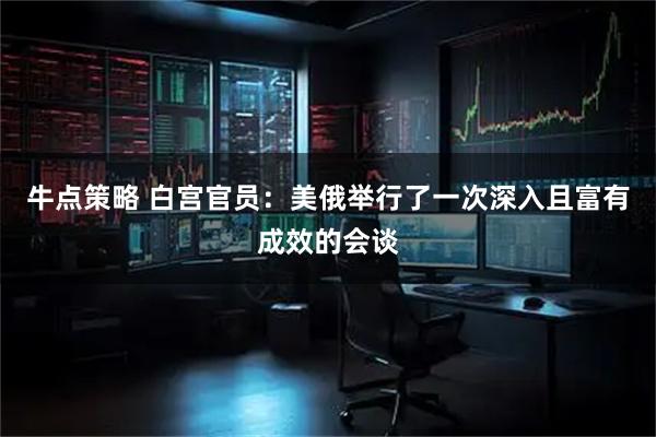 牛点策略 白宫官员：美俄举行了一次深入且富有成效的会谈