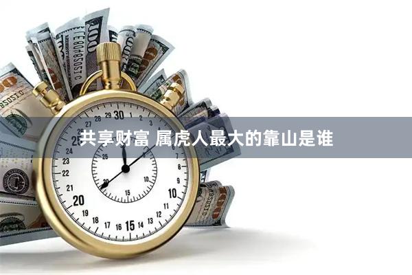 共享财富 属虎人最大的靠山是谁