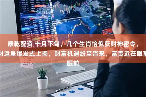 康乾配资 十月下旬，几个生肖恰似获财神密令，财运呈爆发式上扬，财富机遇纷至沓来，富贵近在眼前