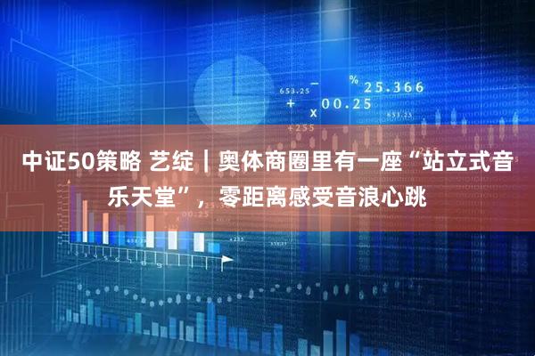 中证50策略 艺绽｜奥体商圈里有一座“站立式音乐天堂”，零距离感受音浪心跳