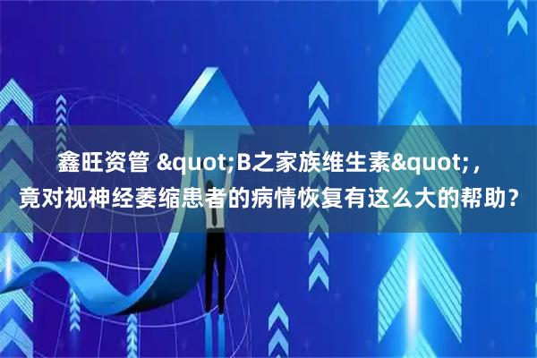 鑫旺资管 "B之家族维生素"，竟对视神经萎缩患者的病情恢复有这么大的帮助？