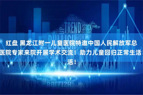 红盘 黑龙江附一儿童医院特邀中国人民解放军总医院专家来院开展学术交流！助力儿童回归正常生活！