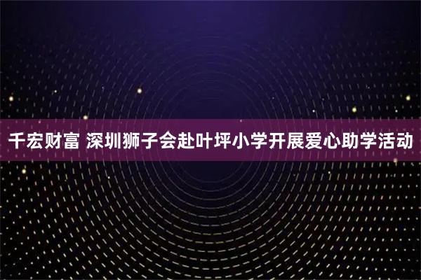 千宏财富 深圳狮子会赴叶坪小学开展爱心助学活动