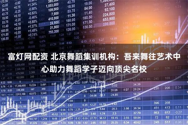 富灯网配资 北京舞蹈集训机构：吾来舞往艺术中心助力舞蹈学子迈向顶尖名校