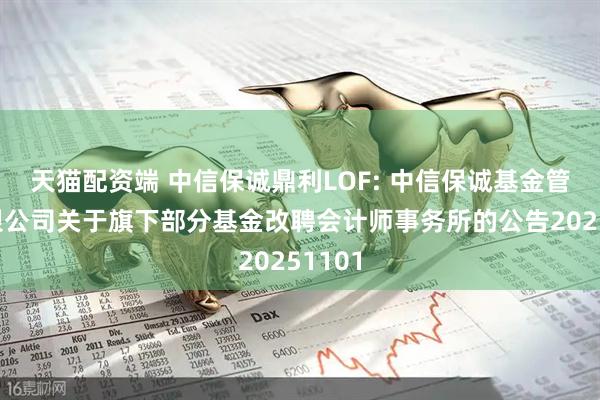 天猫配资端 中信保诚鼎利LOF: 中信保诚基金管理有限公司关于旗下部分基金改聘会计师事务所的公告20251101
