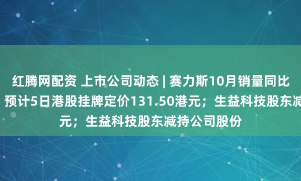 红腾网配资 上市公司动态 | 赛力斯10月销量同比增25.10%，预计5日港股挂牌定价131.50港元；生益科技股东减持公司股份