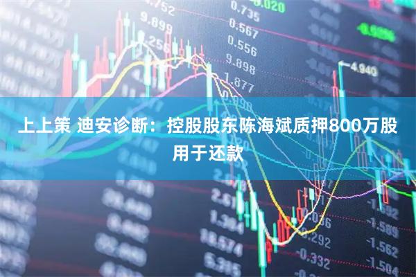 上上策 迪安诊断：控股股东陈海斌质押800万股用于还款