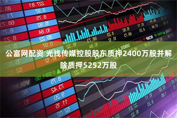 公富网配资 光线传媒控股股东质押2400万股并解除质押5252万股