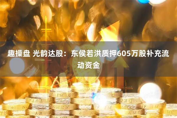 趣操盘 光韵达股：东侯若洪质押605万股补充流动资金