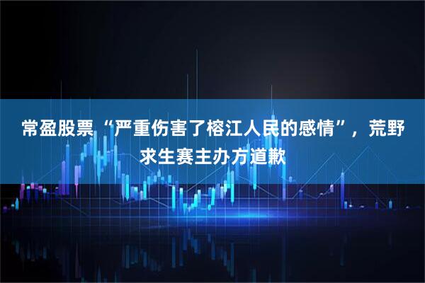 常盈股票 “严重伤害了榕江人民的感情”，荒野求生赛主办方道歉