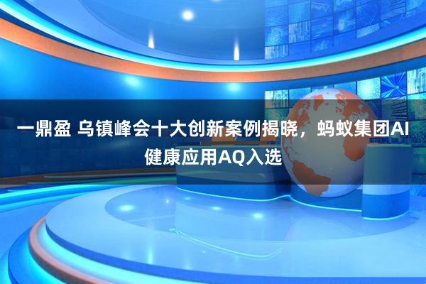 一鼎盈 乌镇峰会十大创新案例揭晓，蚂蚁集团AI健康应用AQ入选