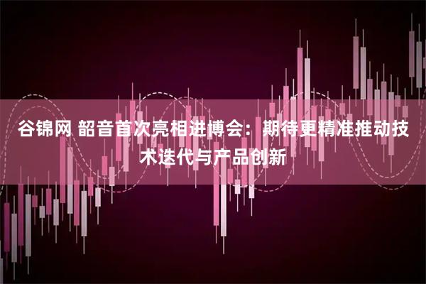 谷锦网 韶音首次亮相进博会：期待更精准推动技术迭代与产品创新