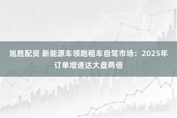 旭胜配资 新能源车领跑租车自驾市场：2025年订单增速达大盘两倍