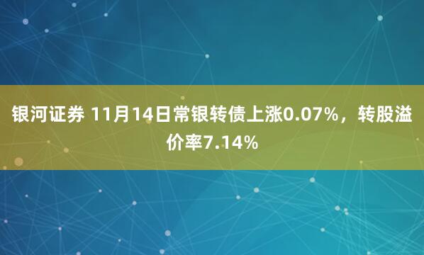 银河证券 11月14日常银转债上涨0.07%，转股溢价率7.14%