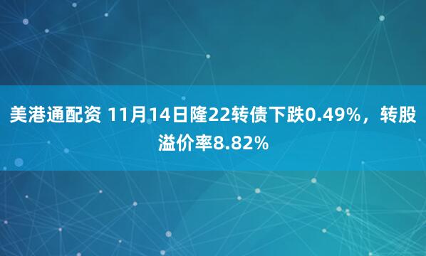 美港通配资 11月14日隆22转债下跌0.49%，转股溢价率8.82%