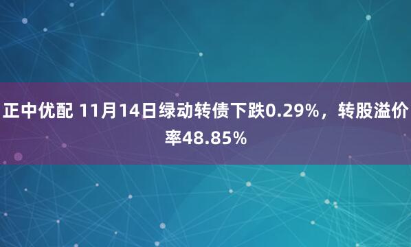 正中优配 11月14日绿动转债下跌0.29%，转股溢价率48.85%