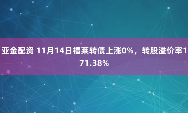 亚金配资 11月14日福莱转债上涨0%，转股溢价率171.38%