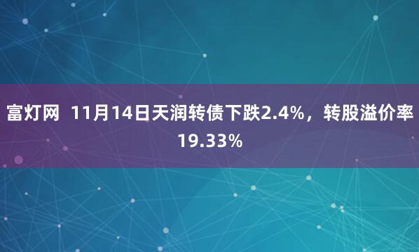 富灯网  11月14日天润转债下跌2.4%，转股溢价率19.33%