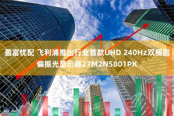 盈富忧配 飞利浦推出行业首款UHD 240Hz双模圆偏振光显示器27M2N5801PK