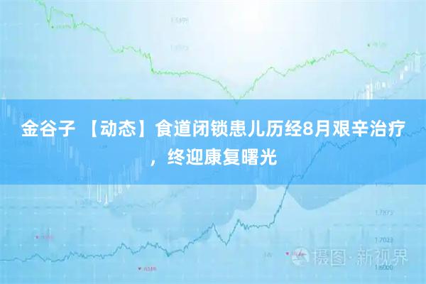 金谷子 【动态】食道闭锁患儿历经8月艰辛治疗，终迎康复曙光