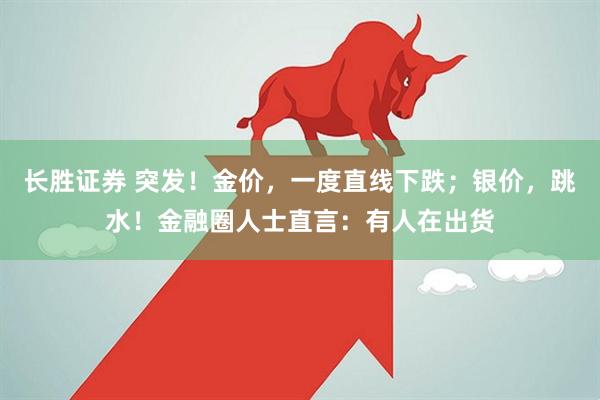 长胜证券 突发！金价，一度直线下跌；银价，跳水！金融圈人士直言：有人在出货
