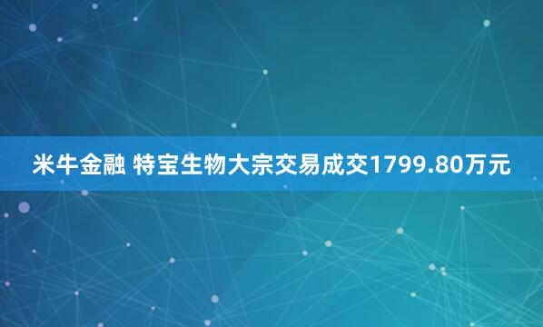 米牛金融 特宝生物大宗交易成交1799.80万元