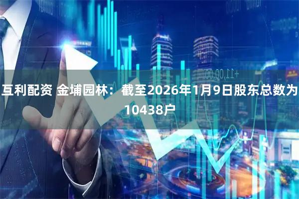 互利配资 金埔园林：截至2026年1月9日股东总数为10438户