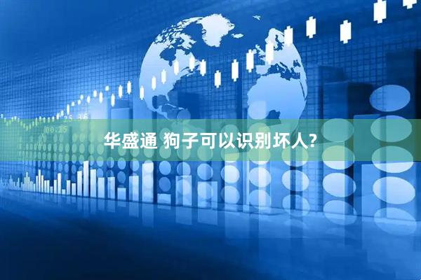 华盛通 狗子可以识别坏人?