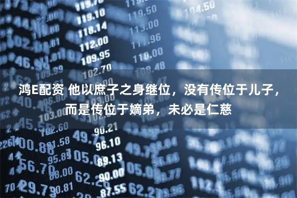 鸿E配资 他以庶子之身继位，没有传位于儿子，而是传位于嫡弟，未必是仁慈