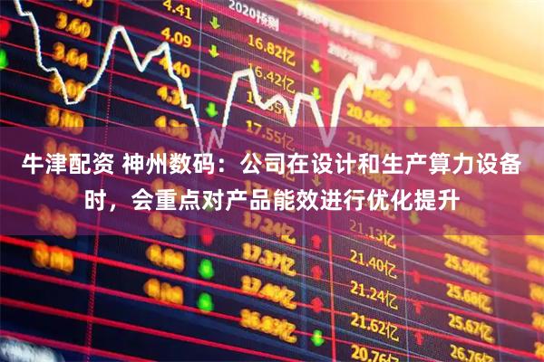 牛津配资 神州数码：公司在设计和生产算力设备时，会重点对产品能效进行优化提升