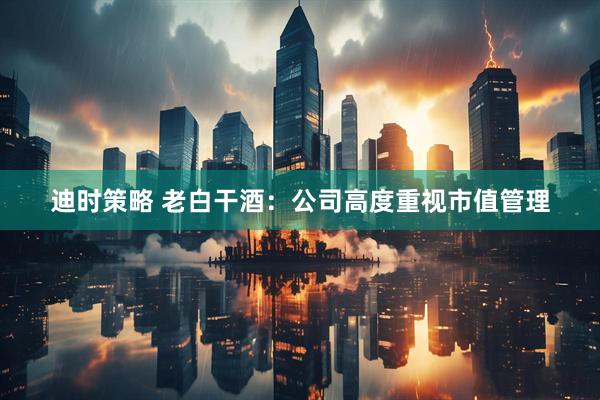 迪时策略 老白干酒：公司高度重视市值管理
