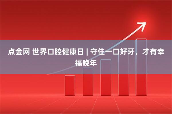 点金网 世界口腔健康日 | 守住一口好牙，才有幸福晚年