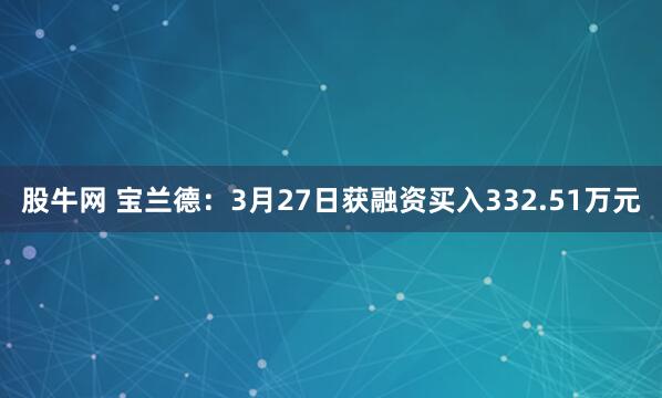 股牛网 宝兰德：3月27日获融资买入332.51万元