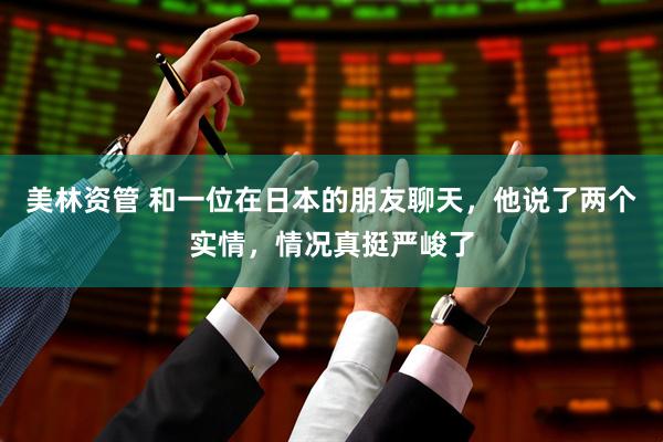 美林资管 和一位在日本的朋友聊天，他说了两个实情，情况真挺严峻了