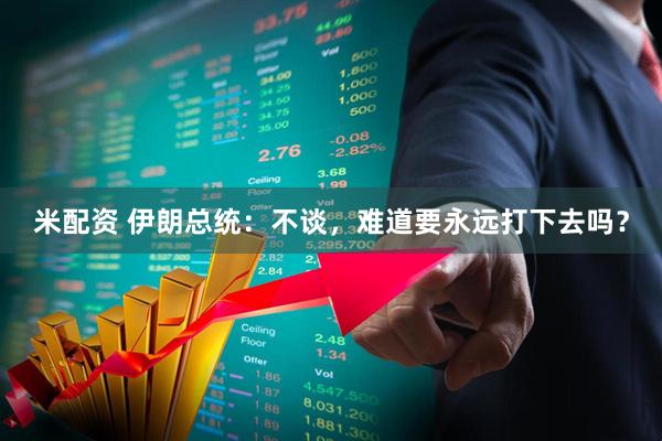 米配资 伊朗总统：不谈，难道要永远打下去吗？