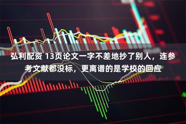弘利配资 13页论文一字不差地抄了别人，连参考文献都没标，更离谱的是学校的回应