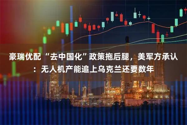 豪瑞优配 “去中国化”政策拖后腿，美军方承认：无人机产能追上乌克兰还要数年