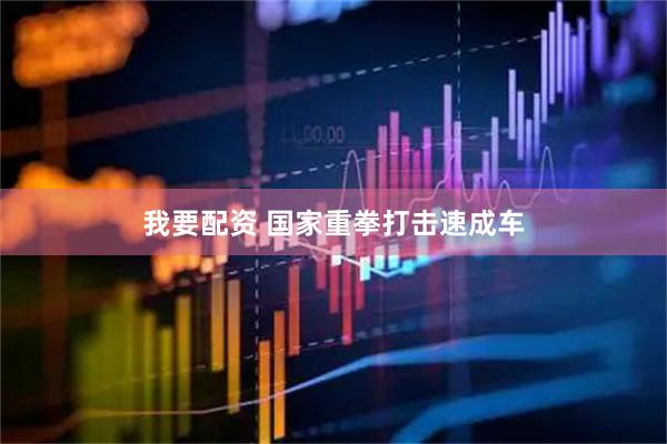 我要配资 国家重拳打击速成车